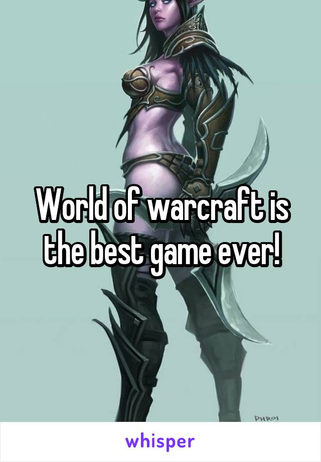 World of warcraft is the best game ever!