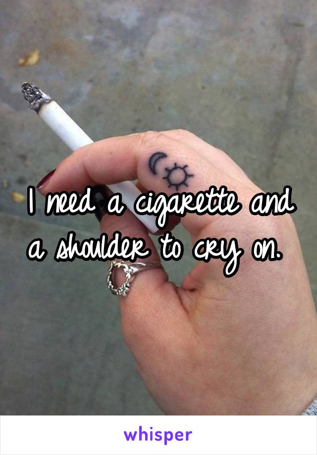 I need a cigarette and a shoulder to cry on. 
