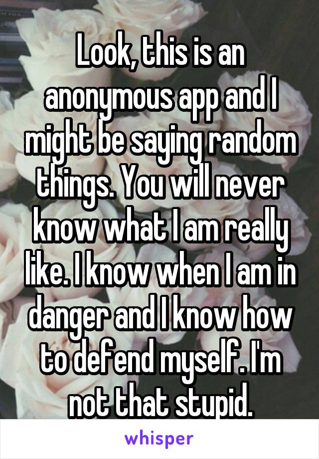 Look, this is an anonymous app and I might be saying random things. You will never know what I am really like. I know when I am in danger and I know how to defend myself. I'm not that stupid.