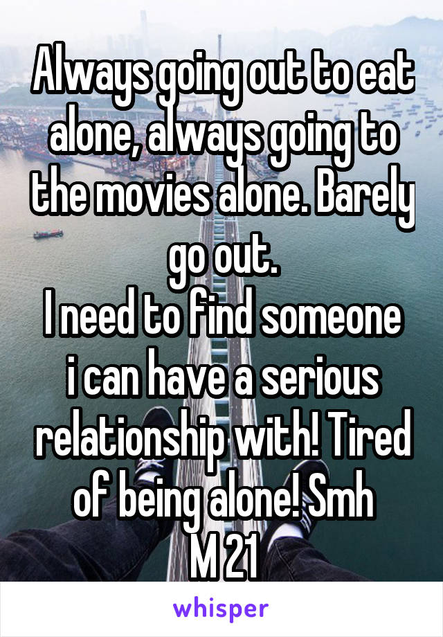 Always going out to eat alone, always going to the movies alone. Barely go out.
I need to find someone i can have a serious relationship with! Tired of being alone! Smh
M 21