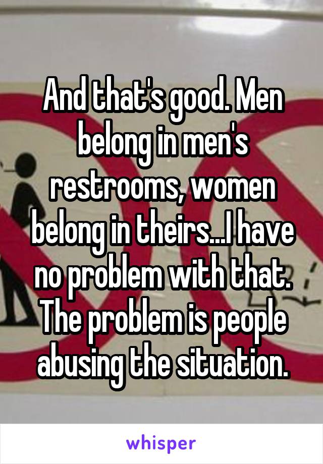 And that's good. Men belong in men's restrooms, women belong in theirs...I have no problem with that. The problem is people abusing the situation.