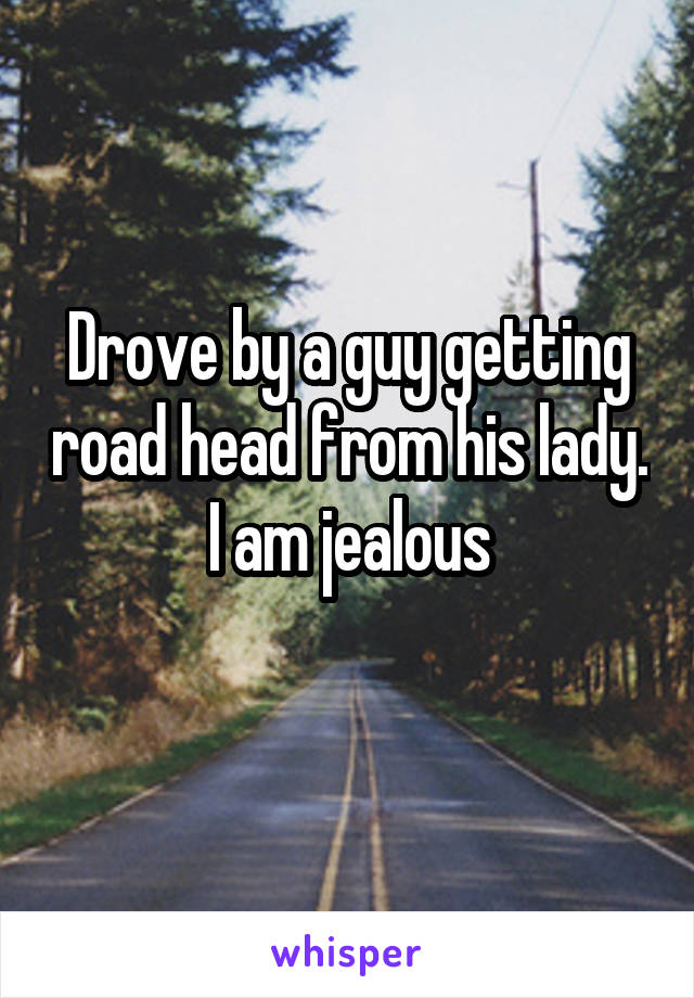 Drove by a guy getting road head from his lady. I am jealous
