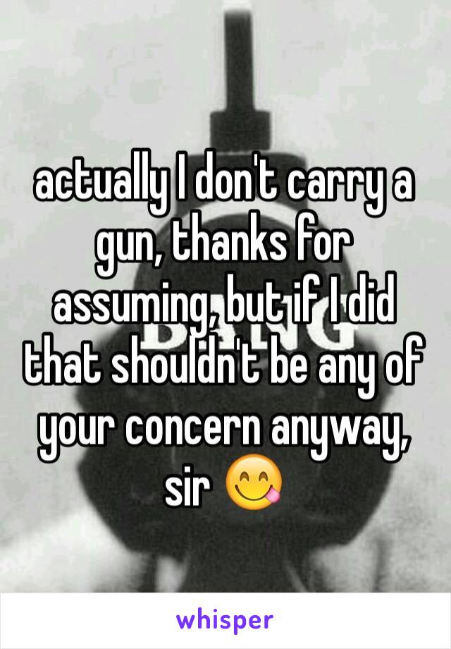 actually I don't carry a gun, thanks for assuming, but if I did that shouldn't be any of your concern anyway, sir 😋