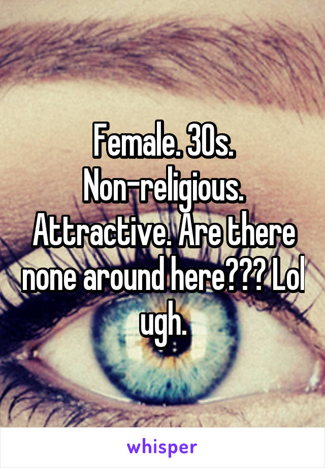Female. 30s. Non-religious. Attractive. Are there none around here??? Lol ugh.