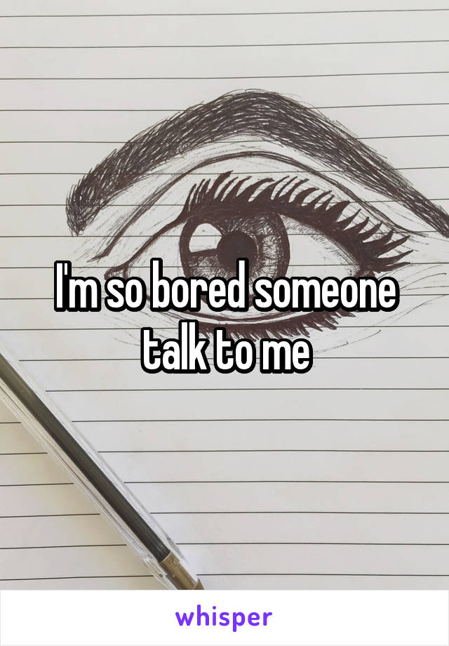 I'm so bored someone talk to me