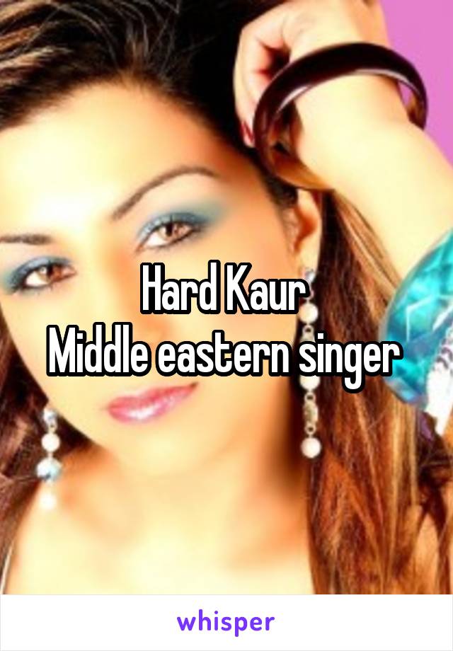 Hard Kaur 
Middle eastern singer 