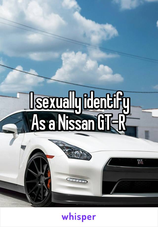 I sexually identify
As a Nissan GT-R 