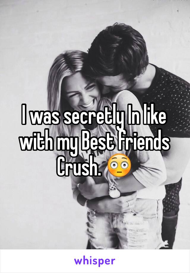 I was secretly In like with my Best friends Crush. 😳