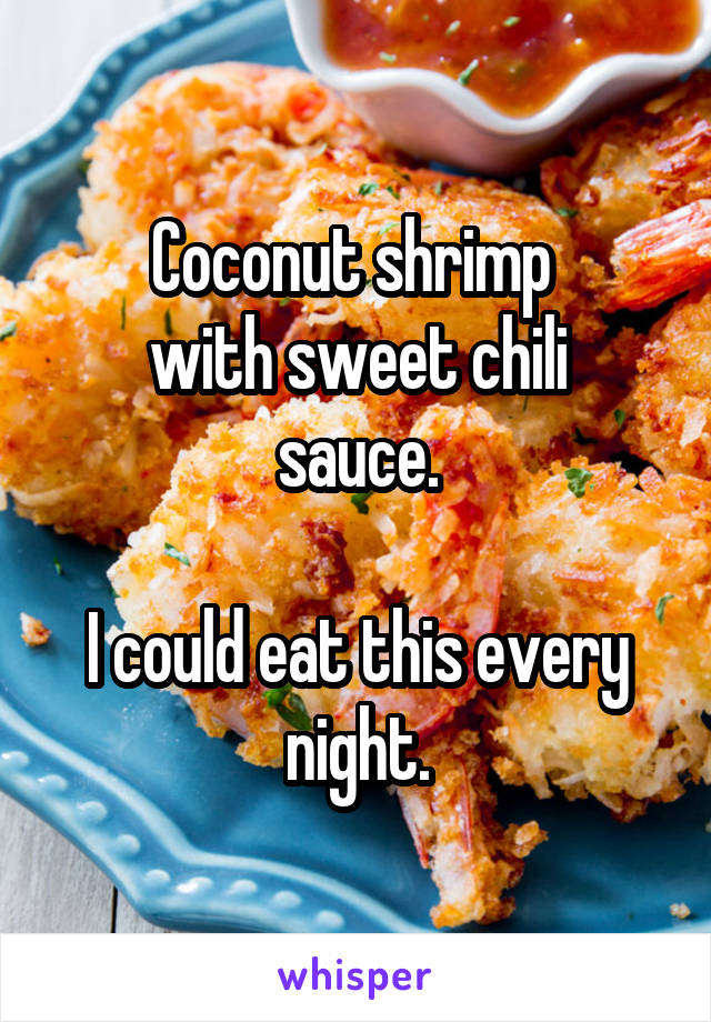 Coconut shrimp 
with sweet chili sauce.

I could eat this every night.