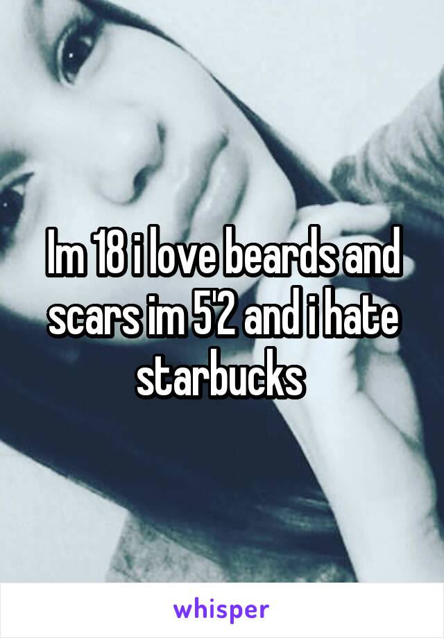 Im 18 i love beards and scars im 5'2 and i hate starbucks 