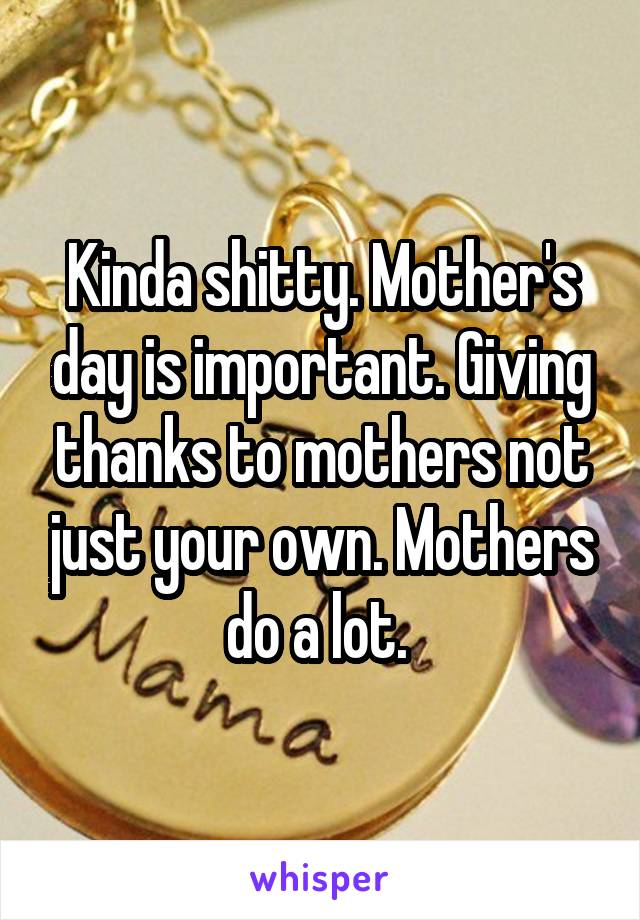 Kinda shitty. Mother's day is important. Giving thanks to mothers not just your own. Mothers do a lot. 