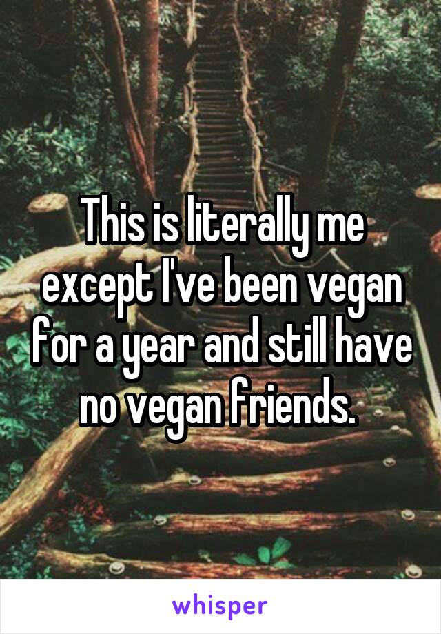 This is literally me except I've been vegan for a year and still have no vegan friends. 