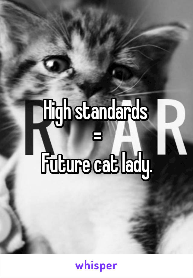 High standards 
=
Future cat lady.