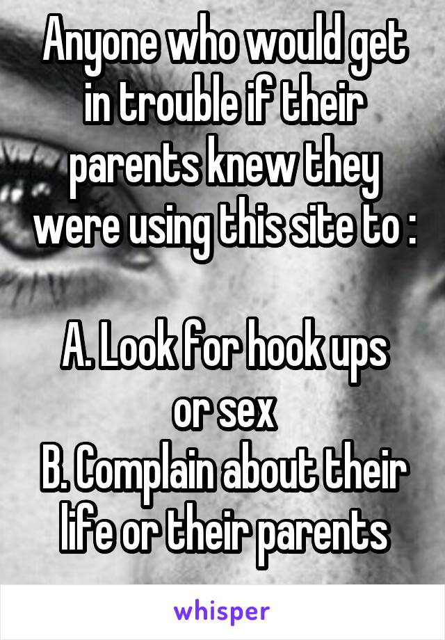 Anyone who would get in trouble if their parents knew they were using this site to : 
A. Look for hook ups or sex
B. Complain about their life or their parents
