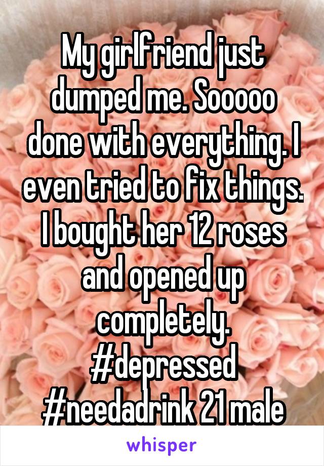 My girlfriend just dumped me. Sooooo done with everything. I even tried to fix things. I bought her 12 roses and opened up completely. #depressed #needadrink 21 male