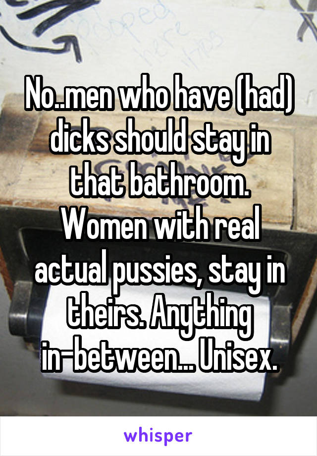 No..men who have (had) dicks should stay in that bathroom.
Women with real actual pussies, stay in theirs. Anything in-between... Unisex.