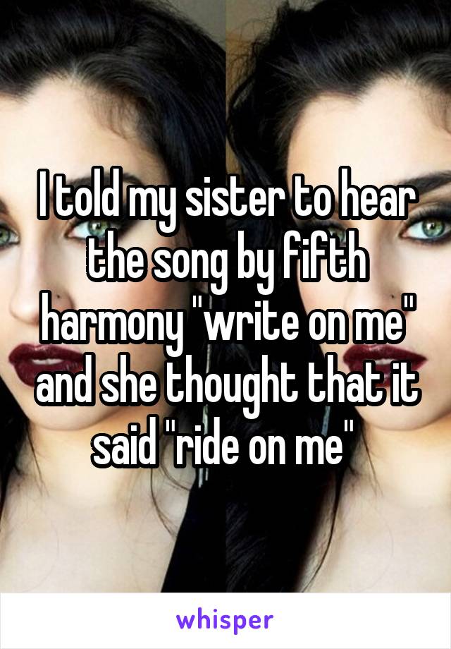 I told my sister to hear the song by fifth harmony "write on me" and she thought that it said "ride on me" 
