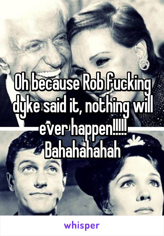 Oh because Rob fucking dyke said it, nothing will ever happen!!!!!
Bahahahahah