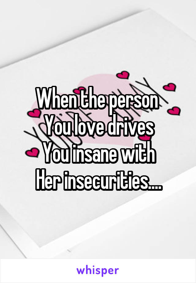 When the person 
You love drives
You insane with
Her insecurities....
