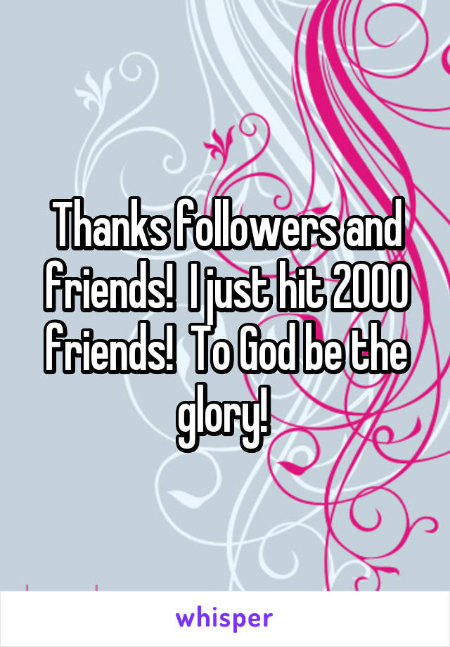 Thanks followers and friends!  I just hit 2000 friends!  To God be the glory! 