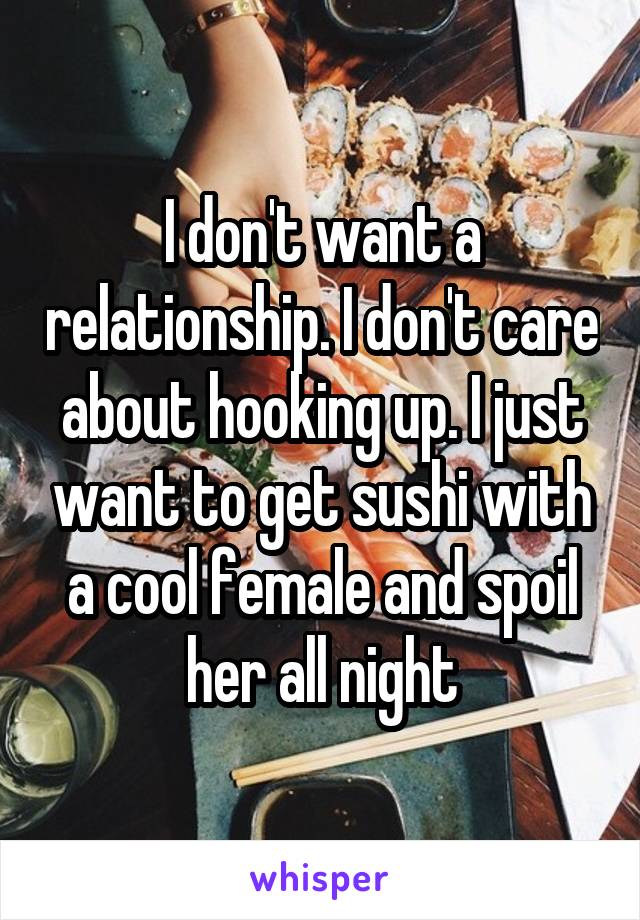 I don't want a relationship. I don't care about hooking up. I just want to get sushi with a cool female and spoil her all night