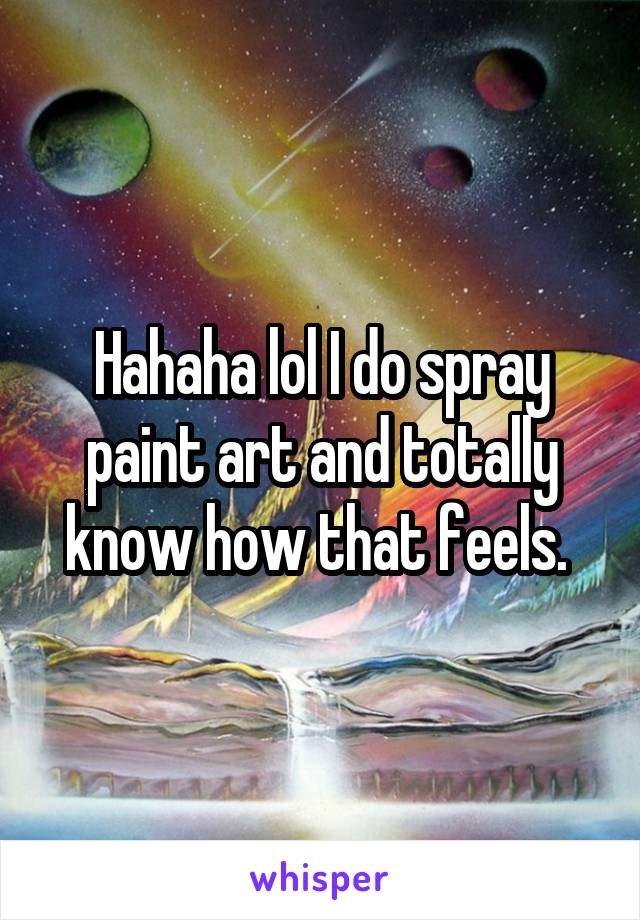 Hahaha lol I do spray paint art and totally know how that feels. 