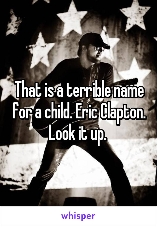 That is a terrible name for a child. Eric Clapton. Look it up. 