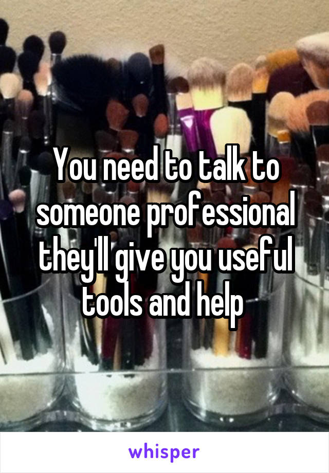 You need to talk to someone professional they'll give you useful tools and help 