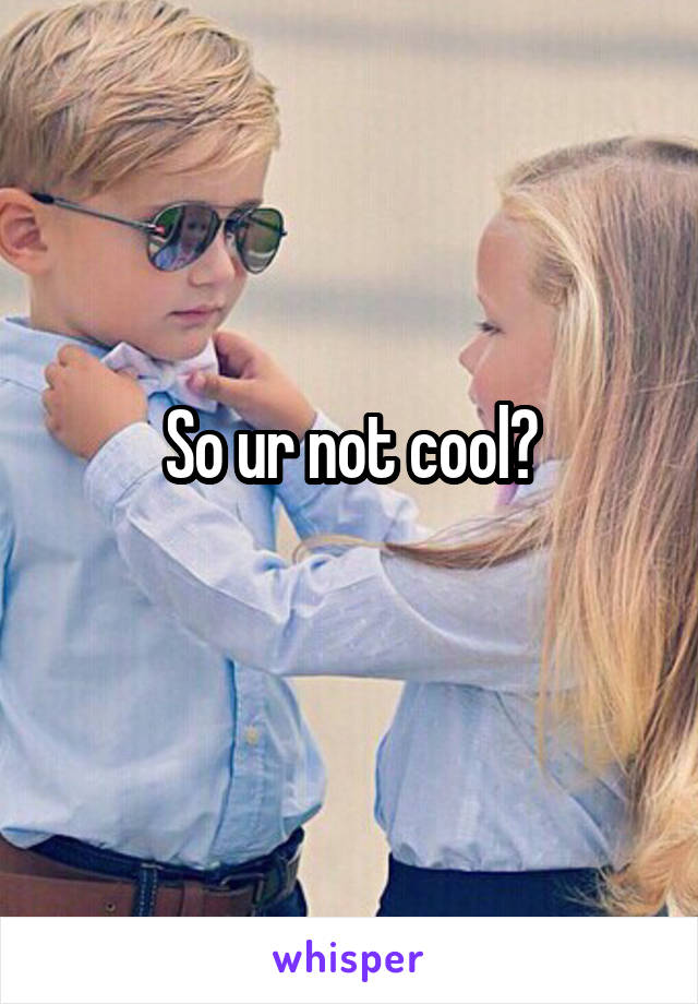 So ur not cool?
