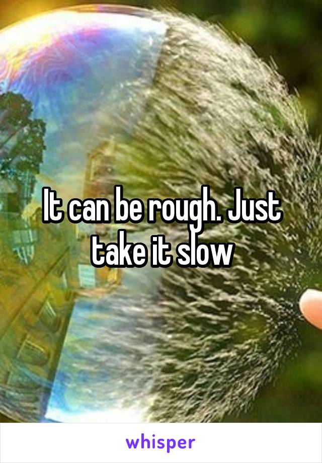 It can be rough. Just take it slow