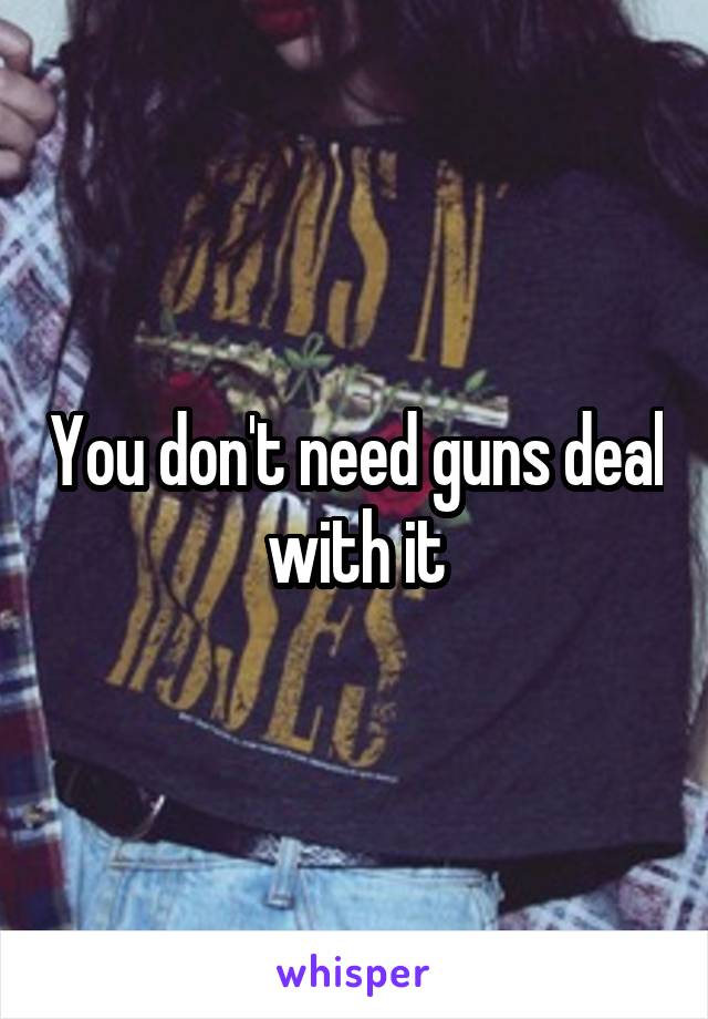 You don't need guns deal with it