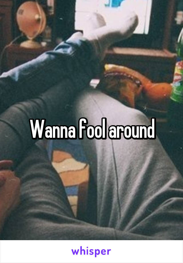 Wanna fool around