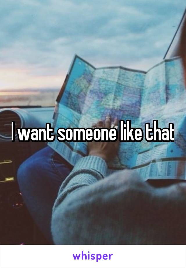 I want someone like that