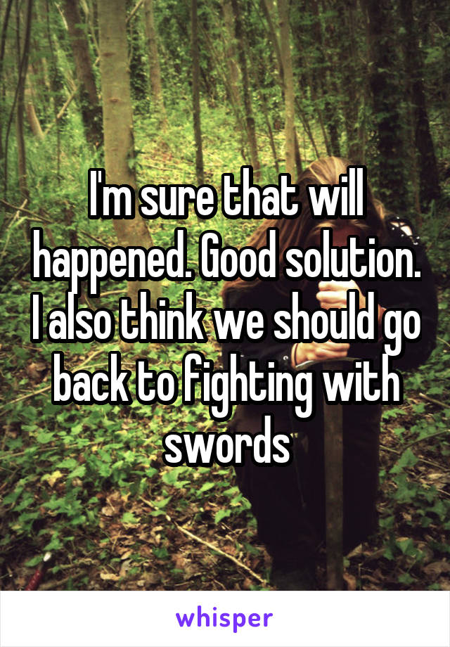 I'm sure that will happened. Good solution. I also think we should go back to fighting with swords