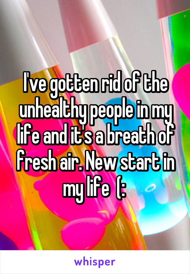 I've gotten rid of the unhealthy people in my life and it's a breath of fresh air. New start in my life  (: 