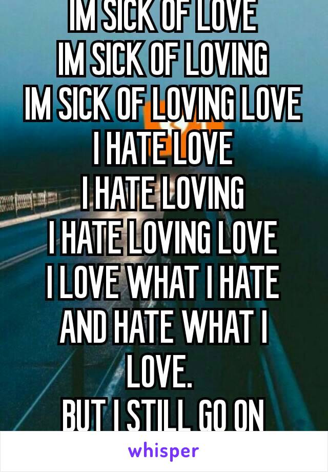 IM SICK OF LOVE
IM SICK OF LOVING
IM SICK OF LOVING LOVE
I HATE LOVE
I HATE LOVING
I HATE LOVING LOVE
I LOVE WHAT I HATE
AND HATE WHAT I LOVE. 
BUT I STILL GO ON LOVING. ❤😧