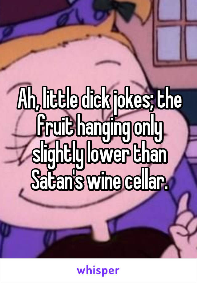 Ah, little dick jokes; the fruit hanging only slightly lower than Satan's wine cellar.