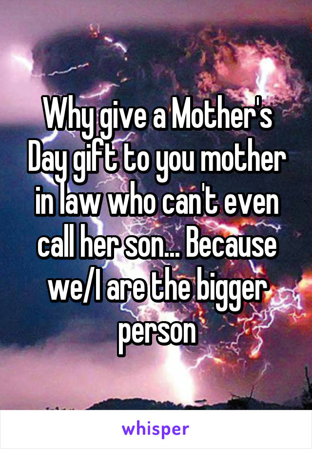 Why give a Mother's Day gift to you mother in law who can't even call her son... Because we/I are the bigger person