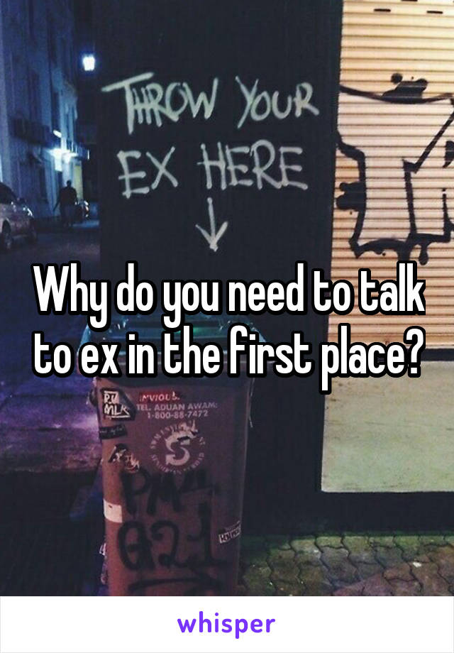 Why do you need to talk to ex in the first place?