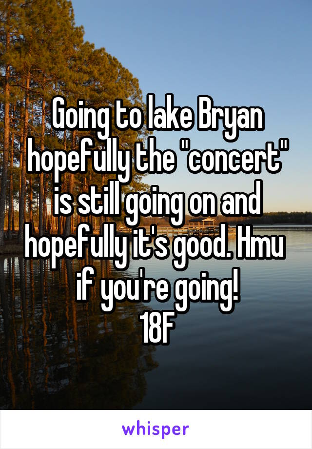 Going to lake Bryan hopefully the "concert" is still going on and hopefully it's good. Hmu  if you're going!
18F