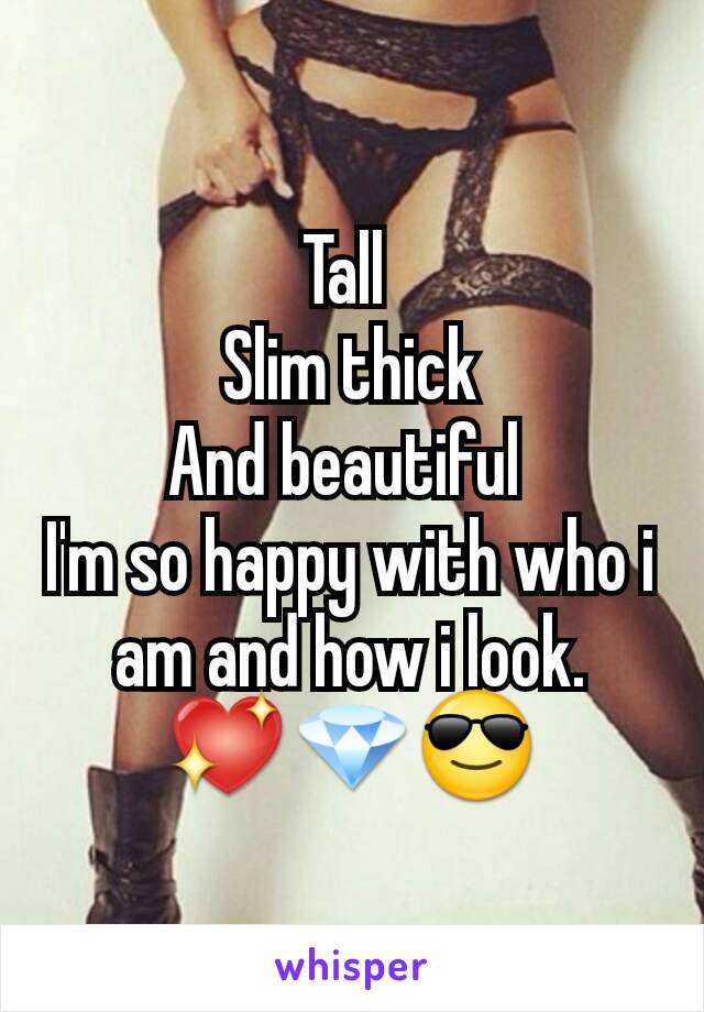 Tall 
Slim thick
And beautiful 
I'm so happy with who i am and how i look.  💖💎😎