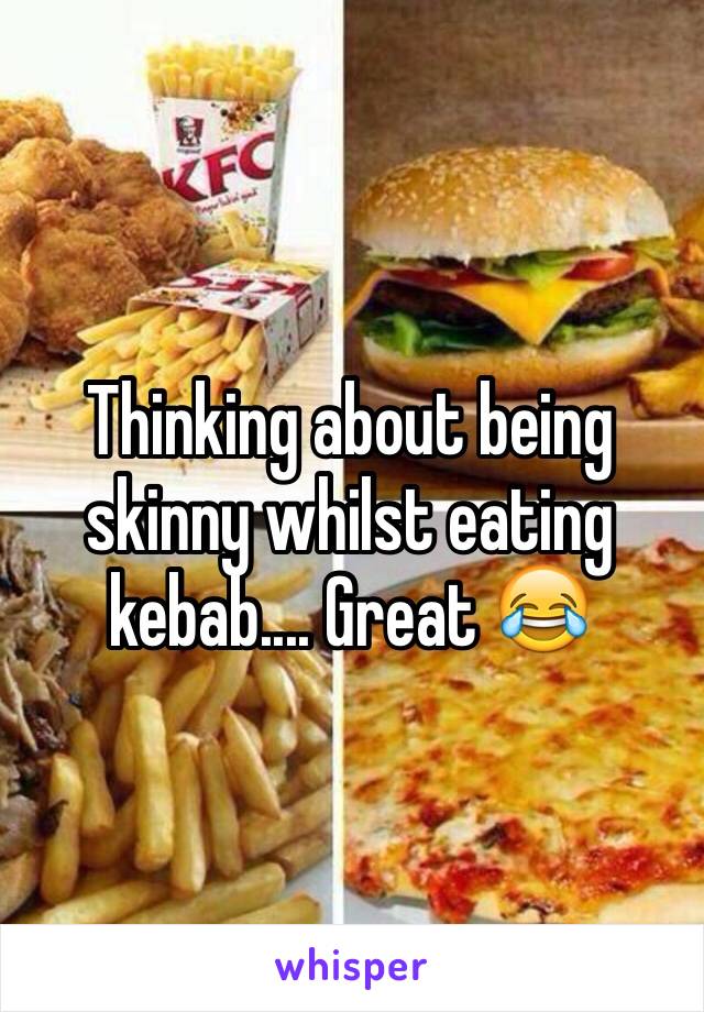 Thinking about being skinny whilst eating kebab.... Great 😂