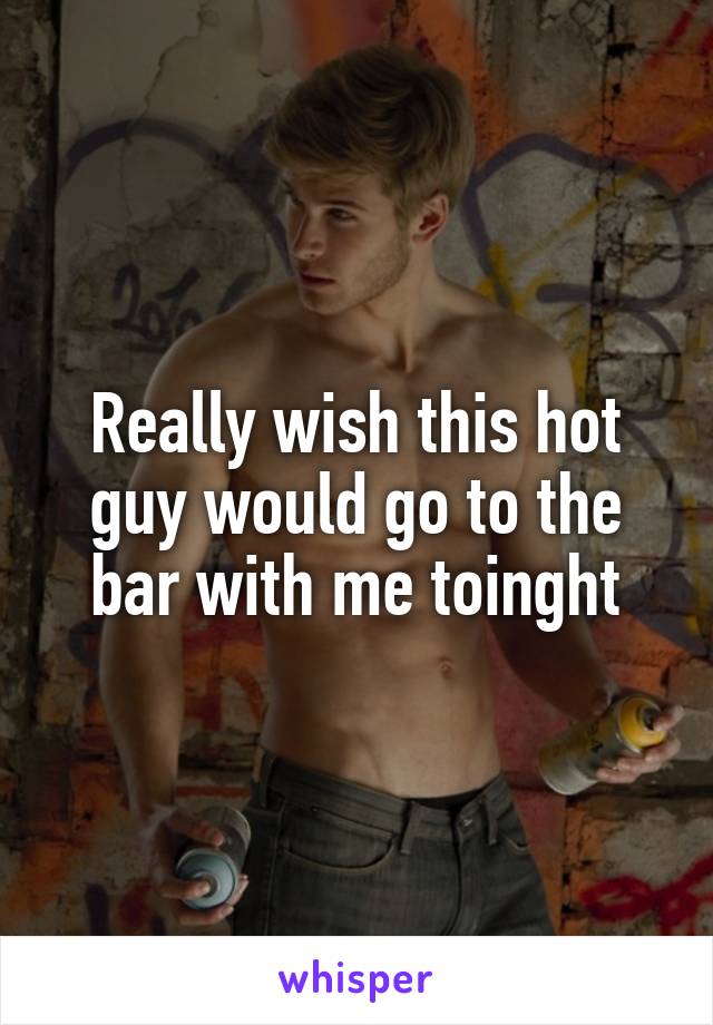 Really wish this hot guy would go to the bar with me toinght