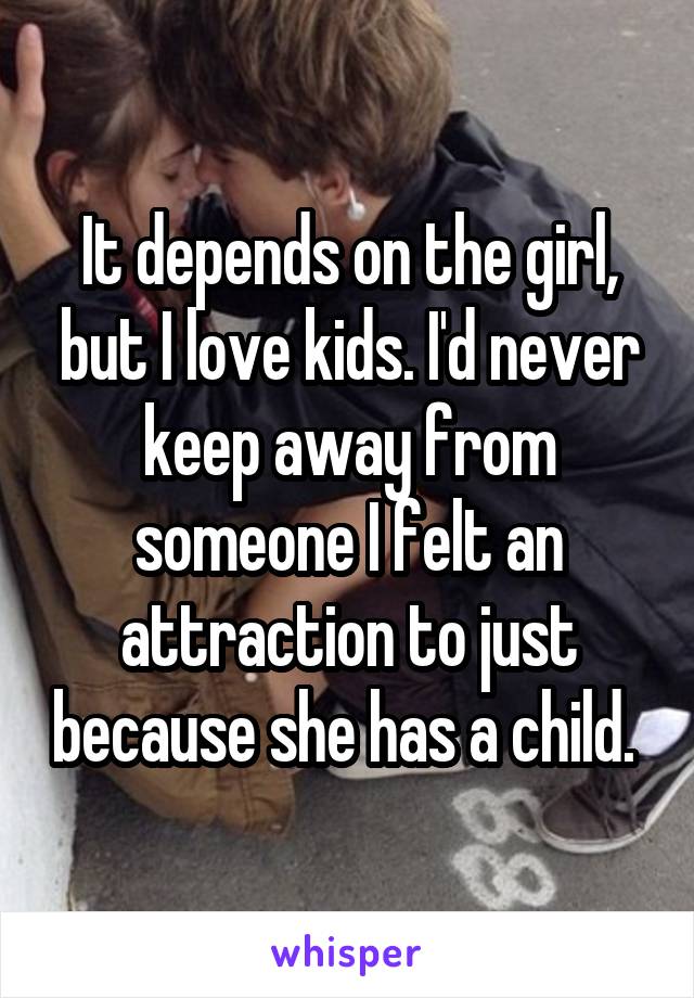 It depends on the girl, but I love kids. I'd never keep away from someone I felt an attraction to just because she has a child. 