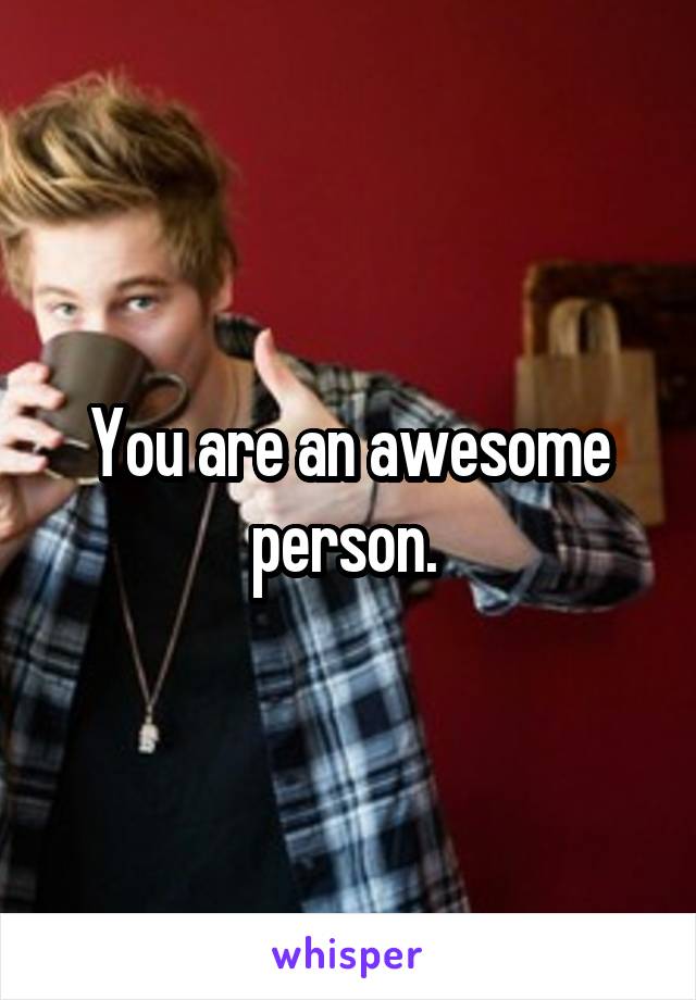 You are an awesome person. 