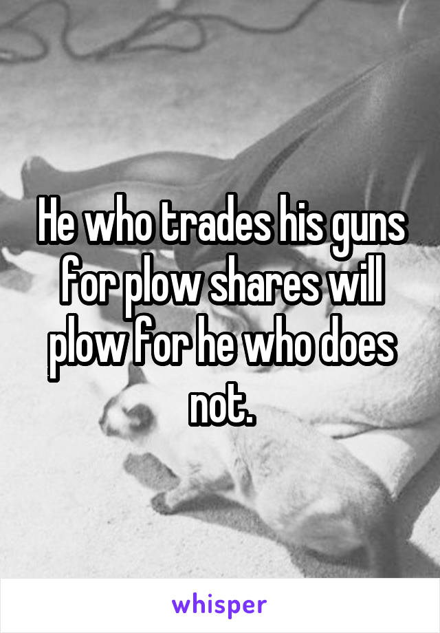 He who trades his guns for plow shares will plow for he who does not.