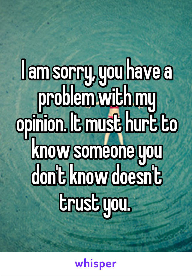 I am sorry, you have a problem with my opinion. It must hurt to know someone you don't know doesn't trust you. 