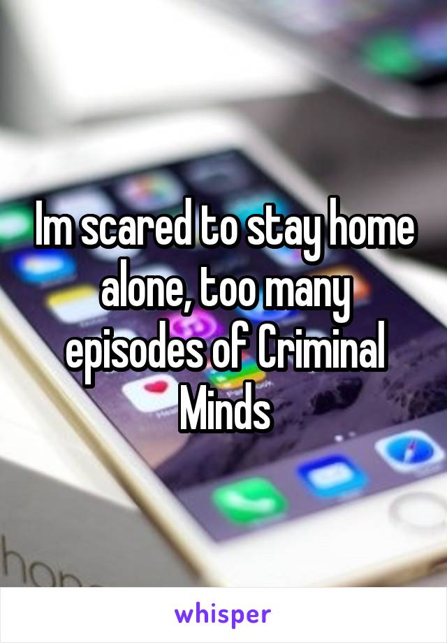 Im scared to stay home alone, too many episodes of Criminal Minds