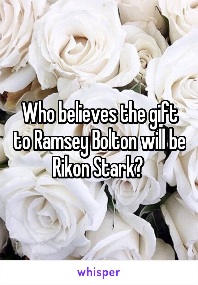Who believes the gift to Ramsey Bolton will be Rikon Stark? 