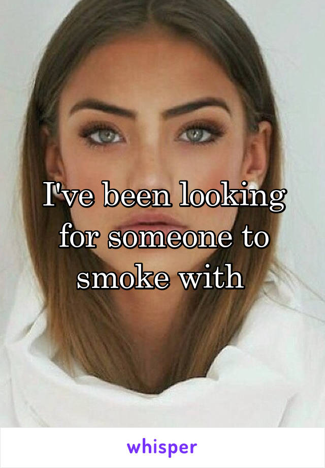 I've been looking for someone to smoke with 